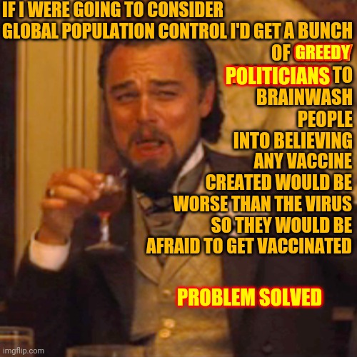 Your "Logic" Lacks Actual Logic | IF I WERE GOING TO CONSIDER GLOBAL POPULATION CONTROL I'D GET; A BUNCH OF GREEDY POLITICIANS TO BRAINWASH PEOPLE INTO BELIEVING; GREEDY; POLITICIANS; ANY VACCINE CREATED WOULD BE WORSE THAN THE VIRUS SO THEY WOULD BE AFRAID TO GET VACCINATED; PROBLEM SOLVED | image tagged in memes,laughing leo,covid-19,vaccines,politicians suck,money in politics | made w/ Imgflip meme maker