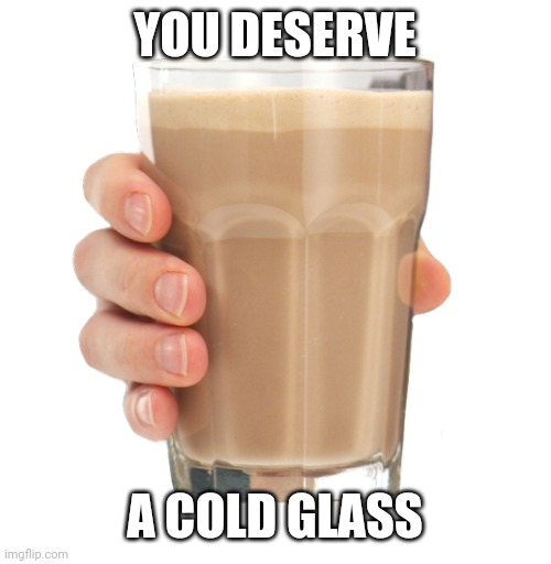 Choccy Milk | YOU DESERVE A COLD GLASS | image tagged in choccy milk | made w/ Imgflip meme maker