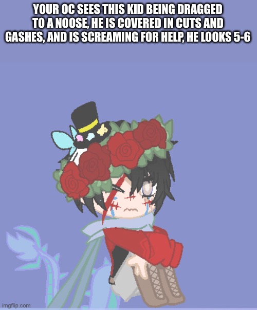 YOUR OC SEES THIS KID BEING DRAGGED TO A NOOSE, HE IS COVERED IN CUTS AND GASHES, AND IS SCREAMING FOR HELP, HE LOOKS 5-6 | made w/ Imgflip meme maker
