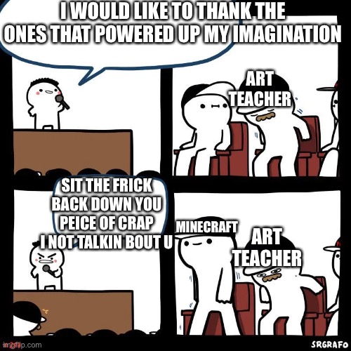 Sit down | I WOULD LIKE TO THANK THE ONES THAT POWERED UP MY IMAGINATION; ART TEACHER; SIT THE FRICK BACK DOWN YOU PEICE OF CRAP I NOT TALKIN BOUT U; MINECRAFT; ART TEACHER | image tagged in sit down | made w/ Imgflip meme maker