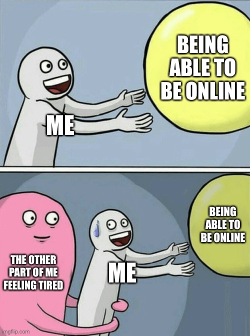 Sometimes I have other things to deal with as well :p | BEING ABLE TO BE ONLINE; ME; BEING ABLE TO BE ONLINE; THE OTHER PART OF ME FEELING TIRED; ME | image tagged in memes,running away balloon | made w/ Imgflip meme maker