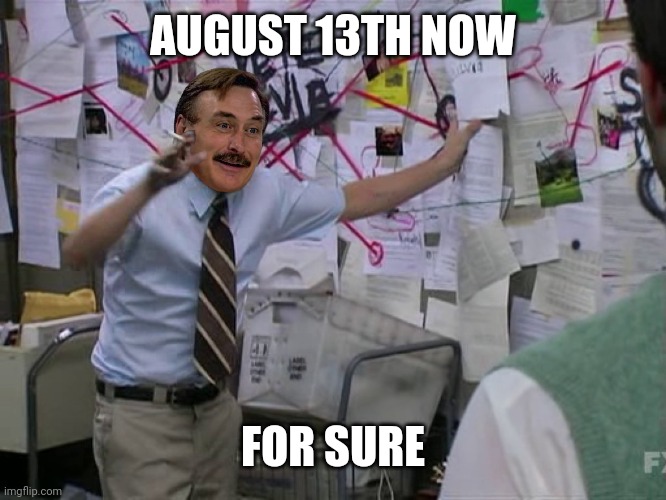 Mike Lindell Conspiracy | AUGUST 13TH NOW FOR SURE | image tagged in mike lindell conspiracy | made w/ Imgflip meme maker