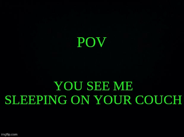 Black with green Typing | POV; YOU SEE ME SLEEPING ON YOUR COUCH | image tagged in black with green typing | made w/ Imgflip meme maker