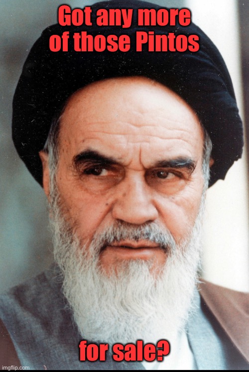 Ayatollah Khomeini | Got any more of those Pintos for sale? | image tagged in ayatollah khomeini | made w/ Imgflip meme maker