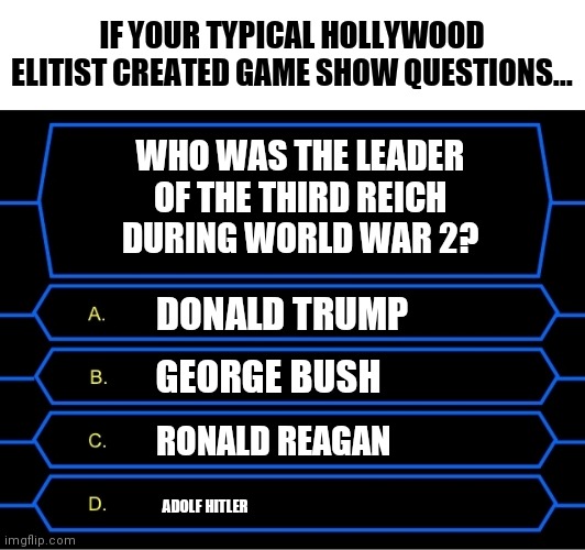 I hope this never happens | IF YOUR TYPICAL HOLLYWOOD ELITIST CREATED GAME SHOW QUESTIONS... WHO WAS THE LEADER OF THE THIRD REICH DURING WORLD WAR 2? DONALD TRUMP; GEORGE BUSH; RONALD REAGAN; ADOLF HITLER | image tagged in who wants to be a millionaire question,liberal hypocrisy,elitist | made w/ Imgflip meme maker