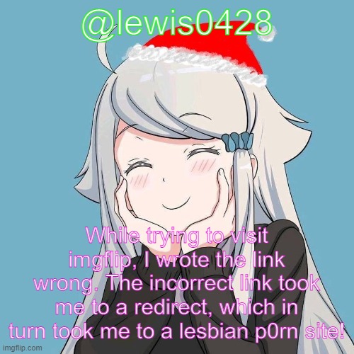 lewis0428 initial announcement temp | @lewis0428; While trying to visit imgflip, I wrote the link wrong. The incorrect link took me to a redirect, which in turn took me to a lesbian p0rn site! | made w/ Imgflip meme maker