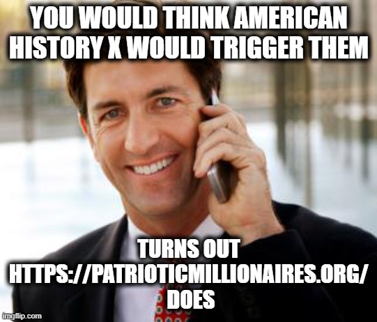 Arrogant Rich Man | YOU WOULD THINK AMERICAN HISTORY X WOULD TRIGGER THEM; TURNS OUT HTTPS://PATRIOTICMILLIONAIRES.ORG/
 DOES | image tagged in memes,arrogant rich man,politics,snowflakes,stupid,stupid people | made w/ Imgflip meme maker