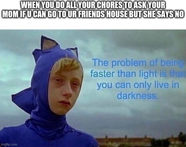 Whyyyy | WHEN YOU DO ALL YOUR CHORES TO ASK YOUR MOM IF U CAN GO TO UR FRIENDS HOUSE BUT SHE SAYS NO | image tagged in the problem with being faster than light | made w/ Imgflip meme maker