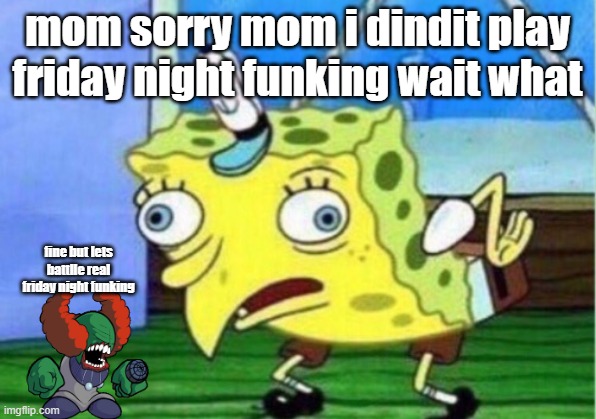 Mocking Spongebob | mom sorry mom i dindit play friday night funking wait what; fine but lets battlle real friday night funking | image tagged in memes,mocking spongebob | made w/ Imgflip meme maker