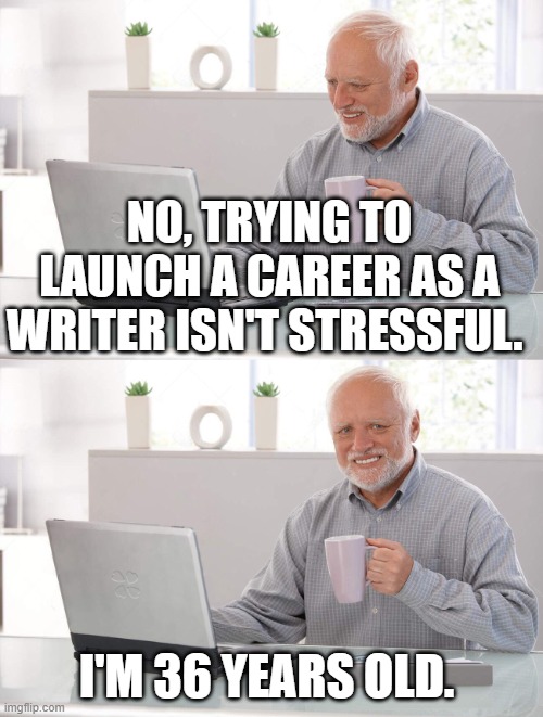 Old man cup of coffee | NO, TRYING TO LAUNCH A CAREER AS A WRITER ISN'T STRESSFUL. I'M 36 YEARS OLD. | image tagged in old man cup of coffee | made w/ Imgflip meme maker