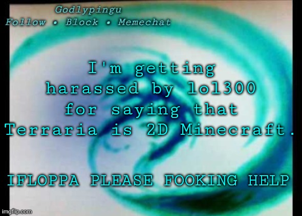 RJFHUFKHFAEUKHCAUKARSB | I'm getting harassed by lol300 for saying that Terraria is 2D Minecraft. IFLOPPA PLEASE FOOKING HELP | image tagged in godlypingu new announcement template | made w/ Imgflip meme maker