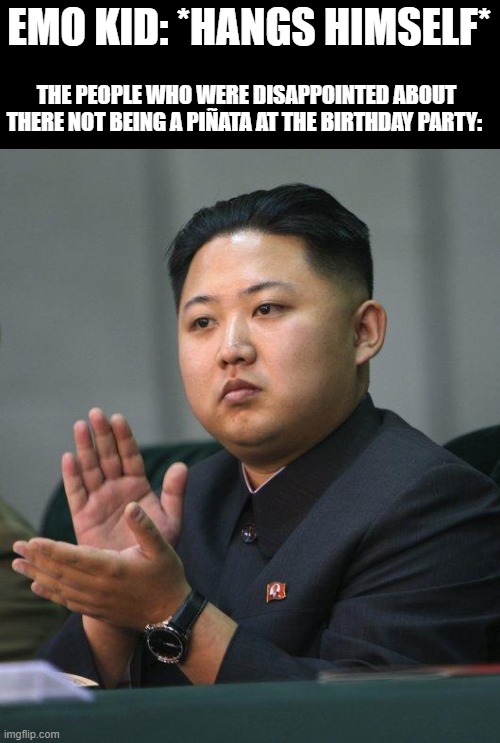 There's just not gonna be candy when they whack him open. | EMO KID: *HANGS HIMSELF*; THE PEOPLE WHO WERE DISAPPOINTED ABOUT THERE NOT BEING A PIÑATA AT THE BIRTHDAY PARTY: | image tagged in kim jong un,dark humor,birthdays | made w/ Imgflip meme maker