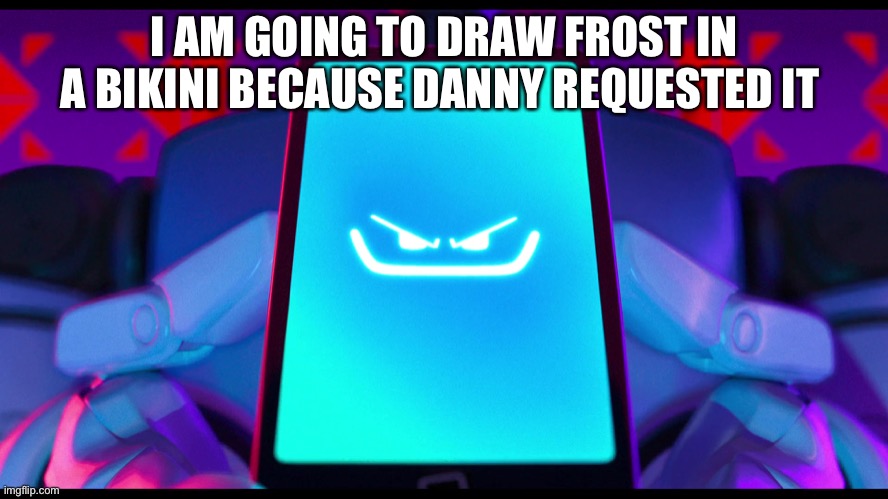 PAL my beloved | I AM GOING TO DRAW FROST IN A BIKINI BECAUSE DANNY REQUESTED IT | image tagged in pal my beloved | made w/ Imgflip meme maker