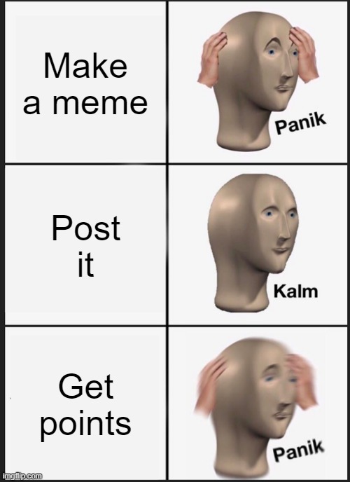 Panik Kalm Panik | Make a meme; Post it; Get points | image tagged in memes,panik kalm panik | made w/ Imgflip meme maker