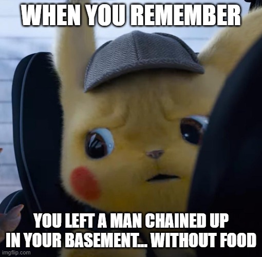 Unsettled detective pikachu | WHEN YOU REMEMBER; YOU LEFT A MAN CHAINED UP IN YOUR BASEMENT... WITHOUT FOOD | image tagged in unsettled detective pikachu | made w/ Imgflip meme maker