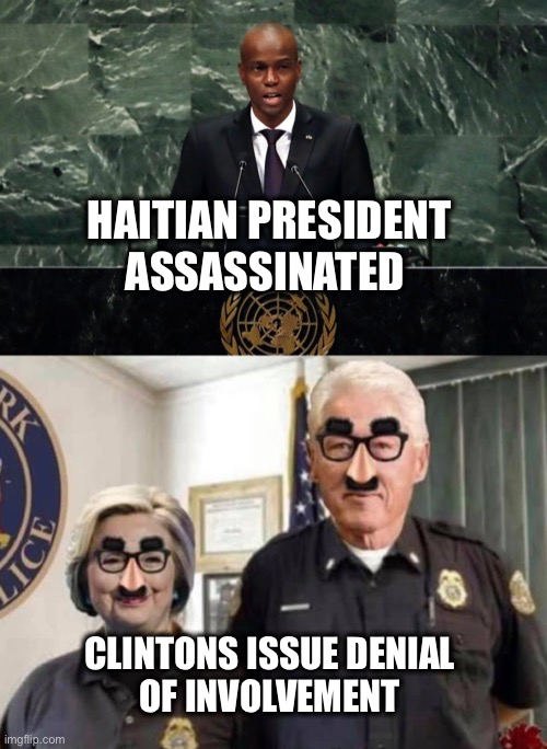 Clinton Global Initiative screwed suffering Haitians | HAITIAN PRESIDENT 
ASSASSINATED; CLINTONS ISSUE DENIAL 
OF INVOLVEMENT | image tagged in hill n bill | made w/ Imgflip meme maker
