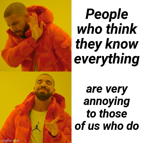 Drake Hotline Bling Meme | People who think they know everything are very annoying to those of us who do | image tagged in memes,drake hotline bling | made w/ Imgflip meme maker