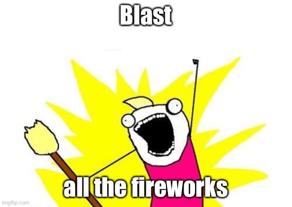 X All The Y Meme | Blast; all the fireworks | image tagged in memes,x all the y | made w/ Imgflip meme maker