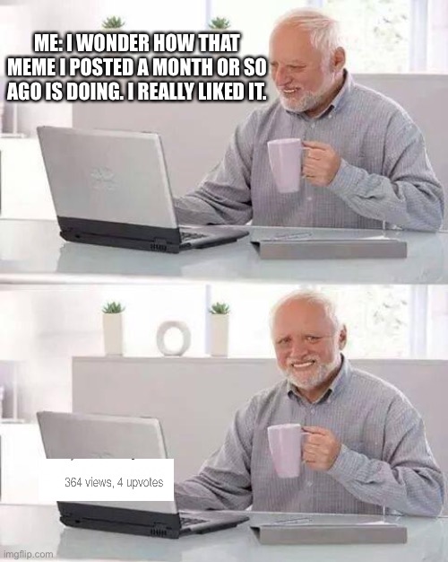 I’m fine, it’s just pain | ME: I WONDER HOW THAT MEME I POSTED A MONTH OR SO AGO IS DOING. I REALLY LIKED IT. | image tagged in memes,hide the pain harold,upvotes,views | made w/ Imgflip meme maker