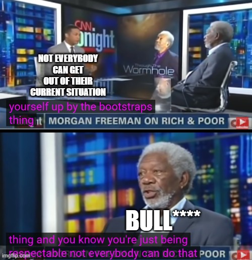 Morgan Freeman calls BS on the idea that people are trapped in their circumstance | NOT EVERYBODY CAN GET OUT OF THEIR CURRENT SITUATION; BULL**** | image tagged in bullshit,morgan freeman,don lemon,racism | made w/ Imgflip meme maker