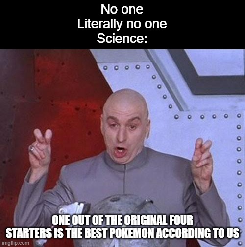 And its Squirtle | No one
Literally no one
Science:; ONE OUT OF THE ORIGINAL FOUR STARTERS IS THE BEST POKEMON ACCORDING TO US | image tagged in memes,dr evil laser,pokemon,science | made w/ Imgflip meme maker