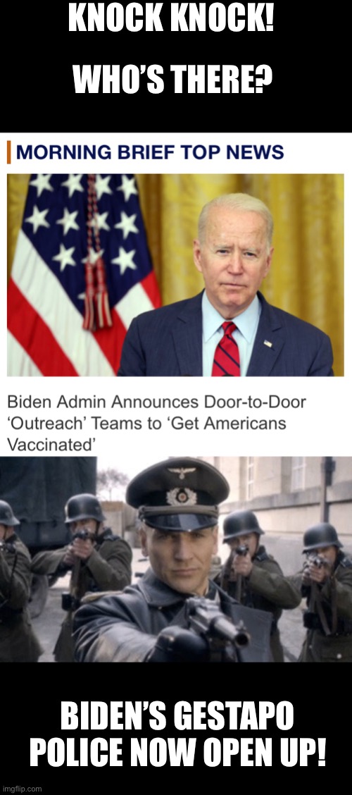 Biden’s got a “team” to start a Hitler era tactic | KNOCK KNOCK! WHO’S THERE? BIDEN’S GESTAPO POLICE NOW OPEN UP! | image tagged in gestapo,biden,hide yo kids hide yo wife,forced vaccination,bring it | made w/ Imgflip meme maker
