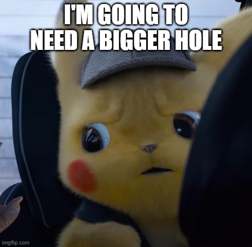Unsettled detective pikachu | I'M GOING TO NEED A BIGGER HOLE | image tagged in unsettled detective pikachu | made w/ Imgflip meme maker