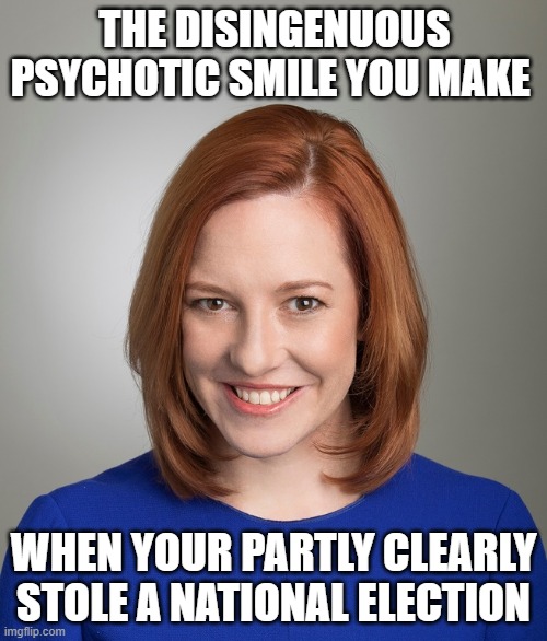 Look deep in Jen Psaki's eyes | THE DISINGENUOUS PSYCHOTIC SMILE YOU MAKE; WHEN YOUR PARTLY CLEARLY STOLE A NATIONAL ELECTION | image tagged in psaki portrait,democrats,liberals,cheaters,voter fraud,evil | made w/ Imgflip meme maker