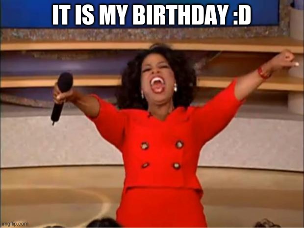 Yay | IT IS MY BIRTHDAY :D | image tagged in memes,oprah you get a,my birthday | made w/ Imgflip meme maker