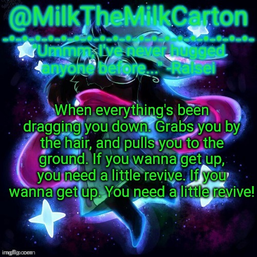 MilkTheMilkCarton but he's never hugged anyone before | When everything's been dragging you down. Grabs you by the hair, and pulls you to the ground. If you wanna get up, you need a little revive. If you wanna get up. You need a little revive! | image tagged in milkthemilkcarton but he's never hugged anyone before | made w/ Imgflip meme maker