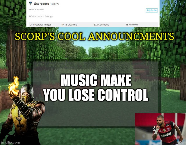 Scorp's cool announcments V2 | SCORP'S COOL ANNOUNCMENTS; MUSIC MAKE YOU LOSE CONTROL | image tagged in scorp's cool announcments v2 | made w/ Imgflip meme maker