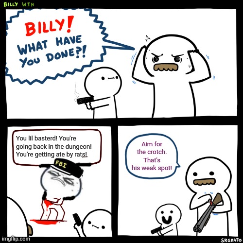 Billy vs the FBI | You lil basterd! You're going back in the dungeon! You're getting ate by rats! Aim for the crotch. That's his weak spot! | image tagged in billy what have you done,billy's fbi agent,get the gun,crossover memes | made w/ Imgflip meme maker