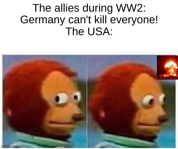 e | The allies during WW2:

Germany can't kill everyone!
The USA: | image tagged in memes,monkey puppet | made w/ Imgflip meme maker