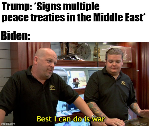 Pawn Stars Best I Can Do | Trump: *Signs multiple peace treaties in the Middle East*; Biden:; Best I can do is war | image tagged in pawn stars best i can do | made w/ Imgflip meme maker