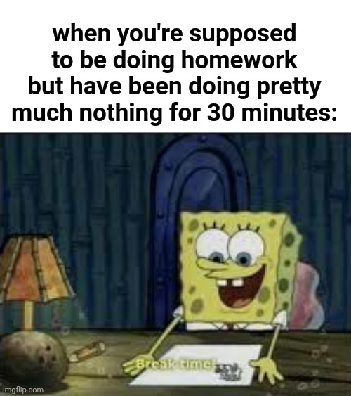 This is true tho | when you're supposed to be doing homework but have been doing pretty much nothing for 30 minutes: | image tagged in funny,school,work,spongebob,break time | made w/ Imgflip meme maker