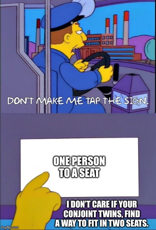 Don't make me tap the sign | ONE PERSON TO A SEAT; I DON’T CARE IF YOUR CONJOINT TWINS, FIND A WAY TO FIT IN TWO SEATS. | image tagged in don't make me tap the sign | made w/ Imgflip meme maker
