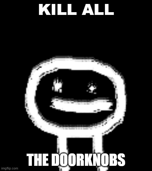 Kill all the doorknobs... | KILL ALL; THE DOORKNOBS | image tagged in random tag i decided to put | made w/ Imgflip meme maker