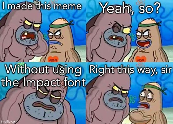 Welcome to the Salty Spitoon | I made this meme; Yeah, so? Without using the Impact font; Right this way, sir | image tagged in welcome to the salty spitoon | made w/ Imgflip meme maker