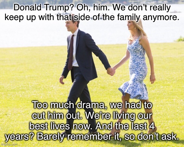 Jared & Ivanka go their own way. And what a time to do it! | Donald Trump? Oh, him. We don’t really keep up with that side of the family anymore. Too much drama, we had to cut him out. We’re living our | image tagged in kushner ivanka | made w/ Imgflip meme maker