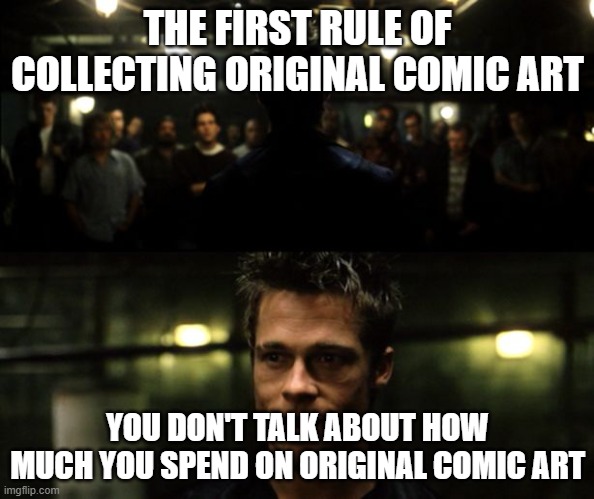 First rule of the Fight Club | THE FIRST RULE OF COLLECTING ORIGINAL COMIC ART; YOU DON'T TALK ABOUT HOW MUCH YOU SPEND ON ORIGINAL COMIC ART | image tagged in first rule of the fight club | made w/ Imgflip meme maker