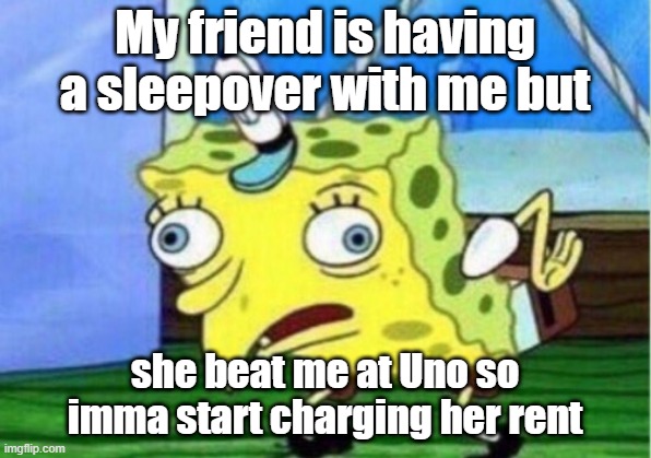 Mocking Spongebob Meme | My friend is having a sleepover with me but; she beat me at Uno so imma start charging her rent | image tagged in memes,mocking spongebob | made w/ Imgflip meme maker