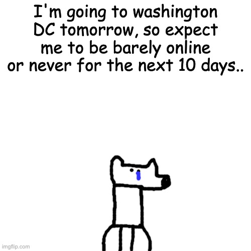 :c | I'm going to washington DC tomorrow, so expect me to be barely online or never for the next 10 days.. | made w/ Imgflip meme maker
