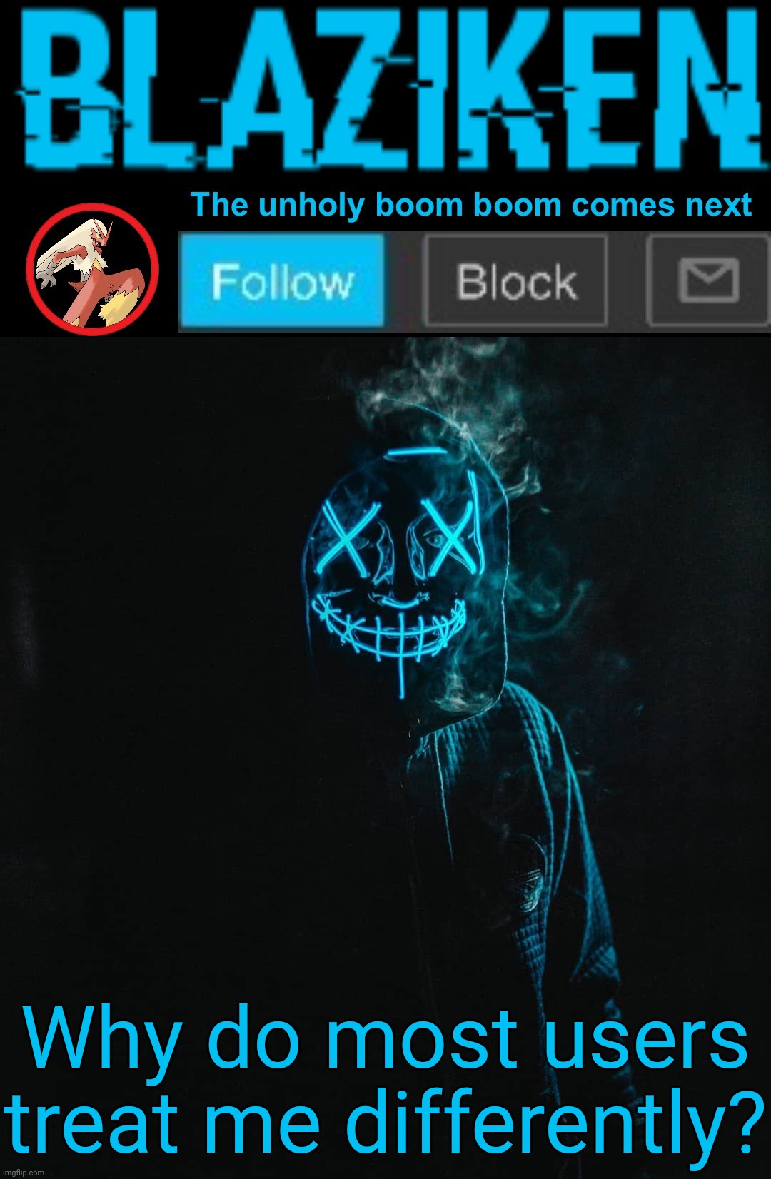 Blaziken announcement template V2 | Why do most users treat me differently? | image tagged in blaziken announcement template v2 | made w/ Imgflip meme maker