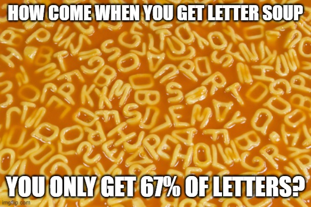 alphabet soup | HOW COME WHEN YOU GET LETTER SOUP; YOU ONLY GET 67% OF LETTERS? | image tagged in alphabet soup | made w/ Imgflip meme maker