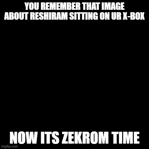 Alright, just to let yall know, this zekrom is also female | YOU REMEMBER THAT IMAGE ABOUT RESHIRAM SITTING ON UR X-BOX; NOW ITS ZEKROM TIME | image tagged in memes,blank transparent square | made w/ Imgflip meme maker