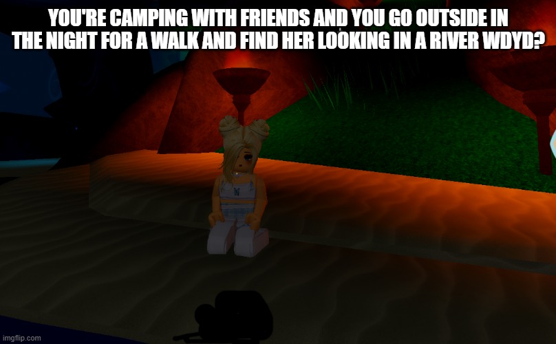 Im trying to make a rp at the library | YOU'RE CAMPING WITH FRIENDS AND YOU GO OUTSIDE IN THE NIGHT FOR A WALK AND FIND HER LOOKING IN A RIVER WDYD? | made w/ Imgflip meme maker