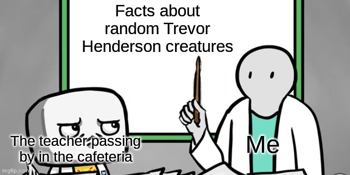 new temp | Facts about random Trevor Henderson creatures; Me; The teacher passing by in the cafeteria | image tagged in the rubber whiteboard | made w/ Imgflip meme maker