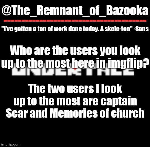U n d e r t a l e | Who are the users you look up to the most here in imgflip? The two users I look up to the most are captain Scar and Memories of church | image tagged in u n d e r t a l e | made w/ Imgflip meme maker