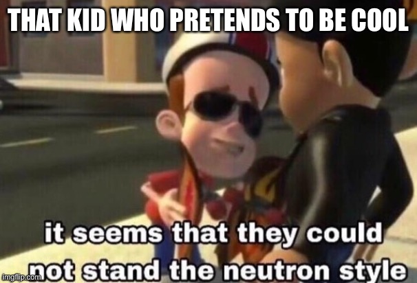 The neutron style | THAT KID WHO PRETENDS TO BE COOL | image tagged in the neutron style | made w/ Imgflip meme maker