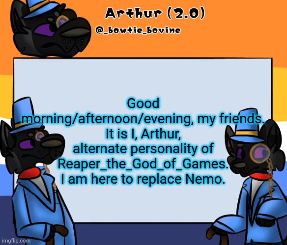 Arthur's announcement template | Good morning/afternoon/evening, my friends. It is I, Arthur, alternate personality of Reaper_the_God_of_Games. I am here to replace Nemo. | image tagged in arthur's announcement template | made w/ Imgflip meme maker